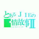 とあるＪ１Ｅの爱情故事Ⅱ（Ｌｏｖｅ Ｓｔｏｒｙ ｏｆ Ｊ１Ｅ）