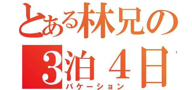 とある林兄の３泊４日（バケーション）