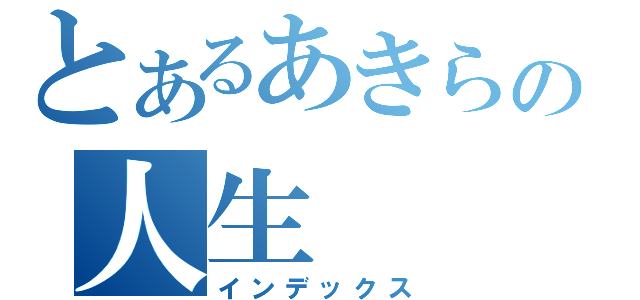 とあるあきらの人生（インデックス）