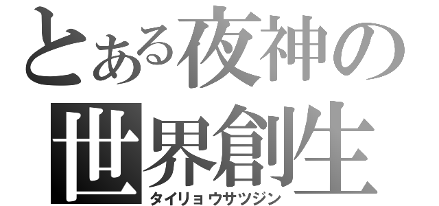 とある夜神の世界創生（タイリョウサツジン）