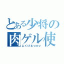 とある少将の肉ゲル使い（にくげるつかい）