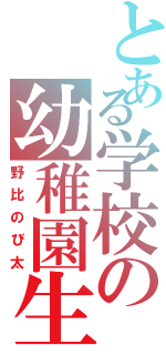 とある学校の幼稚園生（野比のび太）