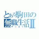 とある駒田の無職生活Ⅱ（やっぱり）