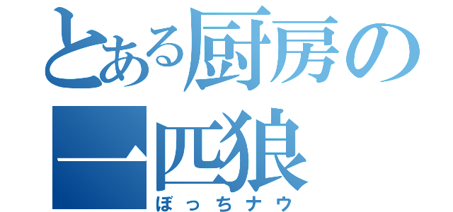 とある厨房の一匹狼（ぼっちナウ）