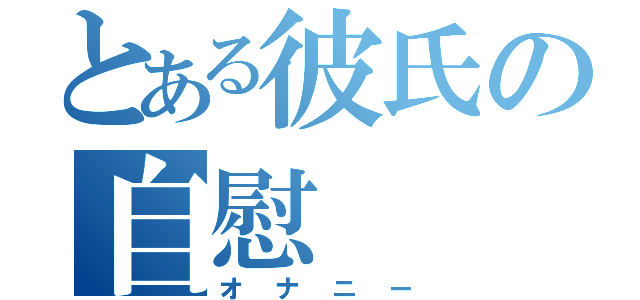 とある彼氏の自慰（オナニー）