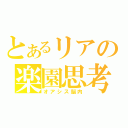 とあるリアの楽園思考（オアシス脳内）