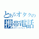 とあるオタクの携帯電話（スマートフォン）