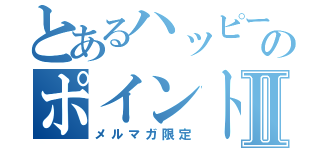 とあるハッピーマットのポイント倍倍Ⅱ（メルマガ限定）