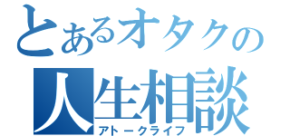 とあるオタクの人生相談（アトークライフ）