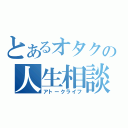 とあるオタクの人生相談（アトークライフ）