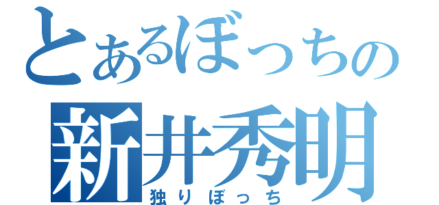 とあるぼっちの新井秀明（独りぼっち）