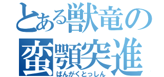 とある獣竜の蛮顎突進（ばんがくとっしん）