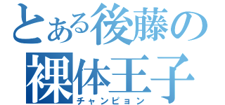 とある後藤の裸体王子（チャンピョン）