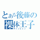 とある後藤の裸体王子（チャンピョン）