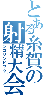 とある糸賀の射精大会（シコリンピック）