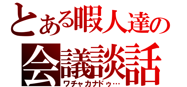 とある暇人達の会議談話（ワチャカナドゥ…）