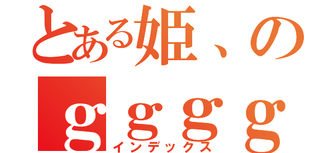 とある姫、のｇｇｇｇ！（インデックス）