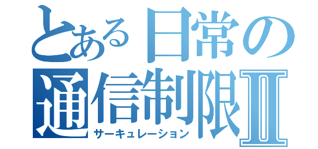 とある日常の通信制限Ⅱ（サーキュレーション）