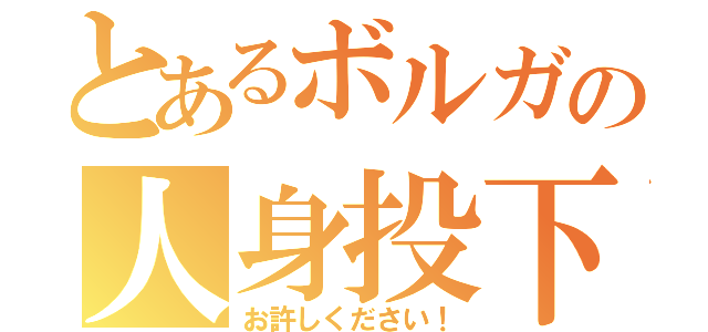 とあるボルガの人身投下（お許しください！）