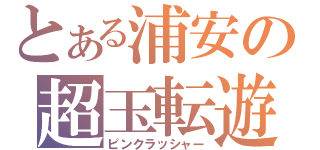 とある浦安の超玉転遊（ピンクラッシャー）