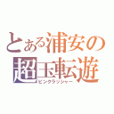 とある浦安の超玉転遊（ピンクラッシャー）