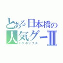 とある日本橋の人気グールプⅡ（シゲボックス）