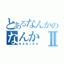 とあるなんかのなんかⅡ（ＮＡＮＩＫＡ）