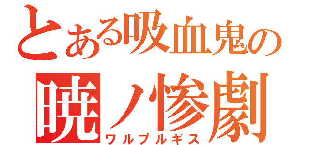 とある吸血鬼の暁ノ惨劇（ワルプルギス）