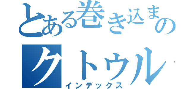 とある巻き込まれたものたちののクトゥルフ神話ｔｒｐｇ（インデックス）