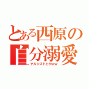 とある西原の自分溺愛（ナルシストとかｗｗ）