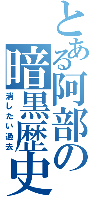 とある阿部の暗黒歴史（消したい過去）