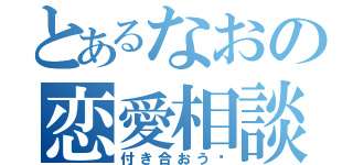 とあるなおの恋愛相談（付き合おう♡）