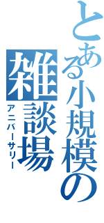 とある小規模の雑談場（アニバーサリー）