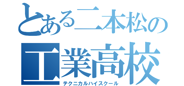 とある二本松の工業高校（テクニカルハイスクール）