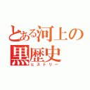 とある河上の黒歴史（ヒストリー）