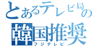 とあるテレビ局の韓国推奨（フジテレビ）