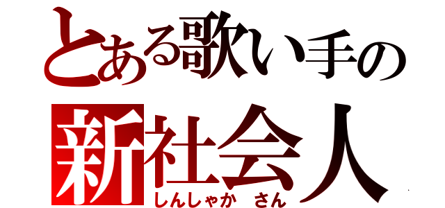 とある歌い手の新社会人（しんしゃか　さん）