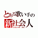 とある歌い手の新社会人（しんしゃか　さん）