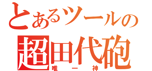 とあるツールの超田代砲（唯一神）