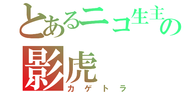 とあるニコ生主の影虎（カゲトラ）