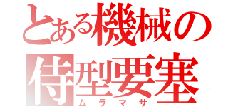 とある機械の侍型要塞（ムラマサ）