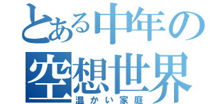 とある中年の空想世界（温かい家庭）