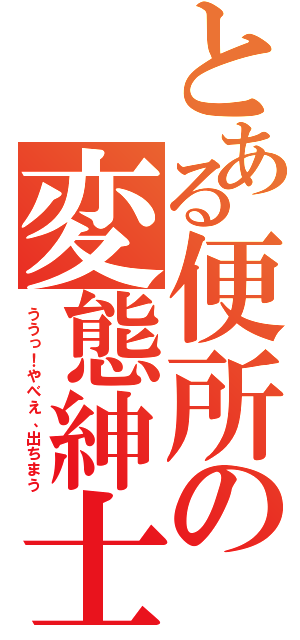 とある便所の変態紳士（ううっ！やべえ、出ちまう）