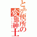 とある便所の変態紳士（ううっ！やべえ、出ちまう）