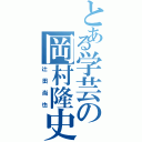 とある学芸の岡村隆史（辻田尚也）