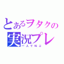 とあるヲタクの実況プレイ（一人で叫ぶ）