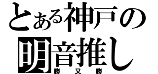 とある神戸の明音推し（勝又勝）