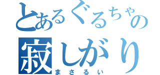 とあるぐるちゃの寂しがりや（まさるい）