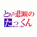 とある悲観のたっくん（超ネガティブ男子）