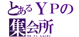 とあるＹＰの集会所（サル ドゥ レユニオン）